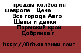 продам колёса на шевроле › Цена ­ 10 000 - Все города Авто » Шины и диски   . Пермский край,Добрянка г.